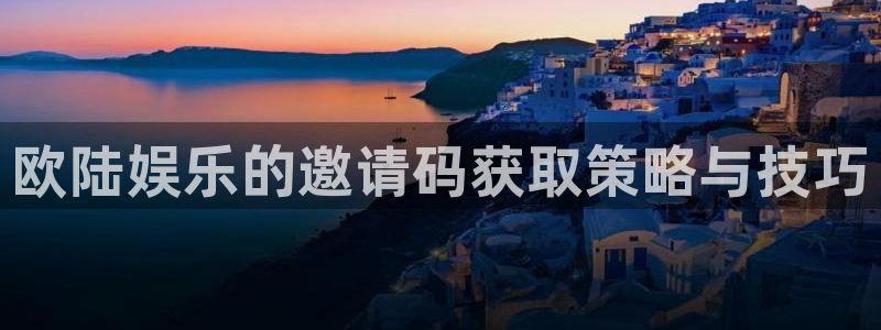 伟德国际1946体育游戏：欧陆娱乐的邀请码获取策略与技巧