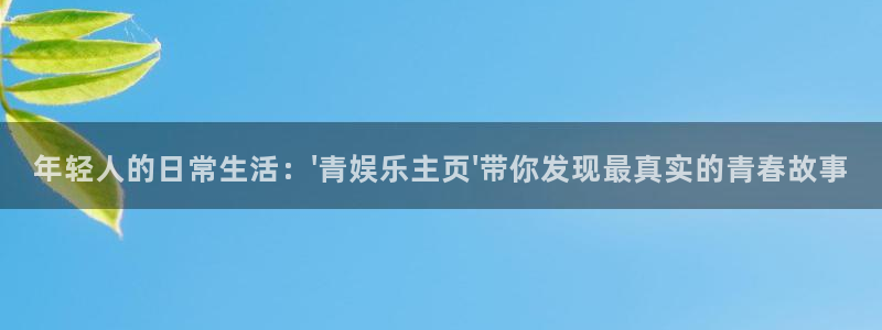 伟德国际1946体育凯捷平台主管：年轻人的日常生活：\'青娱乐主页\'带你发现最真实的青春故事