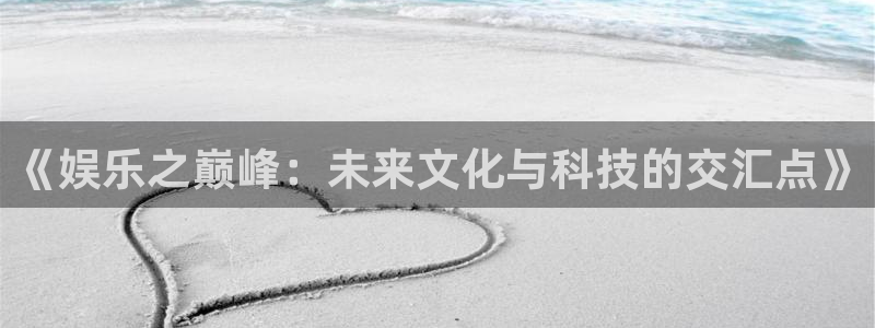 伟德国际19465注册：《娱乐之巅峰：未来文化与科技的交汇点》