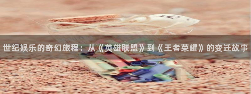 伟德国际1946能源：世纪娱乐的奇幻旅程：从《英雄联盟》到《王者荣耀》的变迁故事