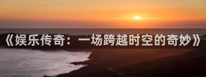 伟德国际1946：《娱乐传奇：一场跨越时空的奇妙》