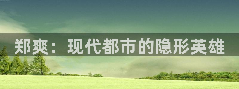 伟德国际1946环保：郑爽：现代都市的隐形英雄