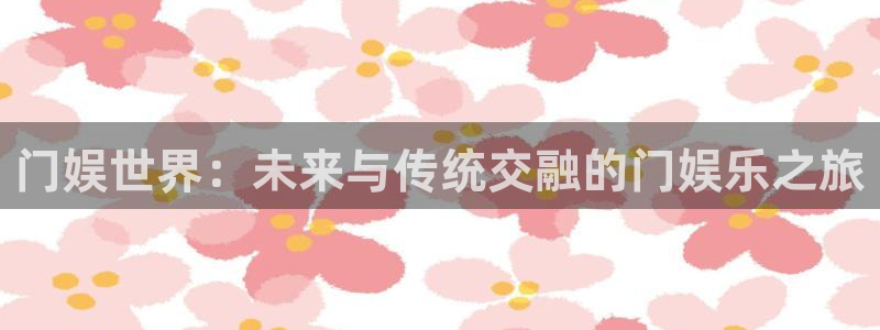 伟德国际1946登录界面入口：门娱世界：未来与传统交融的门娱乐之旅