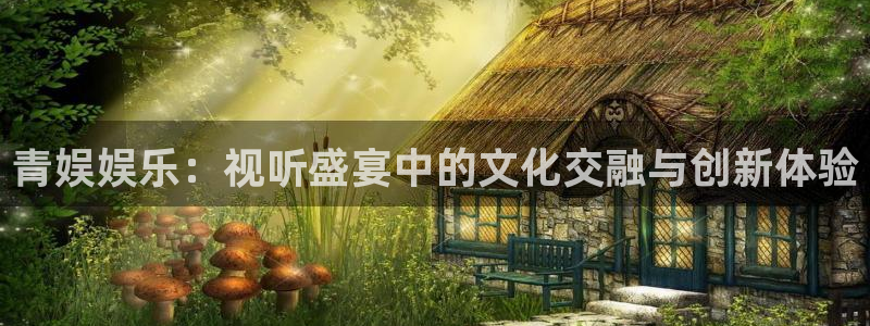 伟德国际1946登录注册：青娱娱乐：视听盛宴中的文化交融与创新体验