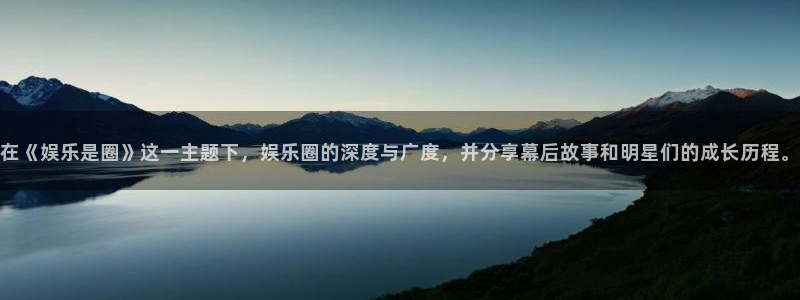 伟德国际1946体育凯捷平台代理：在《娱乐是圈》这一主题下，娱乐圈的深度与广度，并分享幕后故事和明星们的成长历程。
