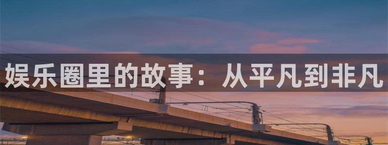 伟德国际1946体育官网登录：娱乐圈里的故事：从平凡到非凡