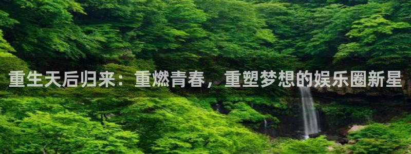伟德国际1946平台注册：重生天后归来：重燃青春，重塑梦想的娱乐圈新星