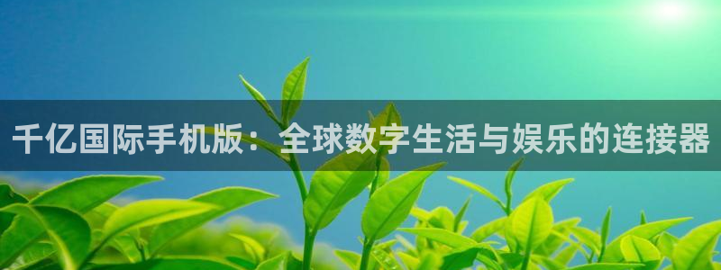 伟德国际1946凯捷开号链接：千亿国际手机版：全球数字生活与娱乐的连接器