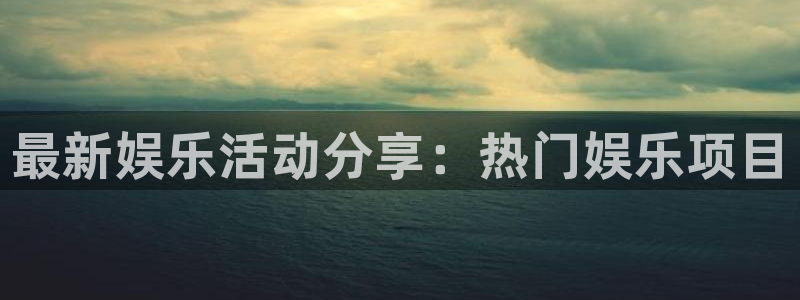 伟德国际1946代理注册官网入口：最新娱乐活动分享：热门娱乐项目