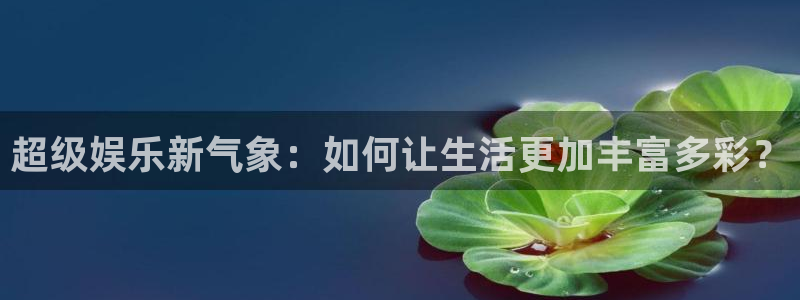 伟德国际19462代理注册：超级娱乐新气象：如何让生活更加丰富多彩？