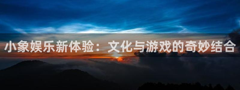 伟德国际19463官网登录：小象娱乐新体验：文化与游戏的奇妙结合