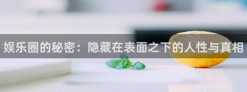 伟德国际19462平台登录：娱乐圈的秘密：隐藏在表面之下的人性与真相