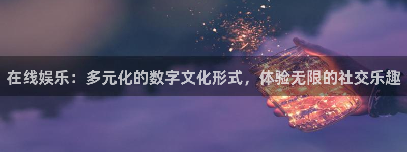 伟德国际1946平台在线开户：在线娱乐：多元化的数字文化形式，体验无限的社交乐趣