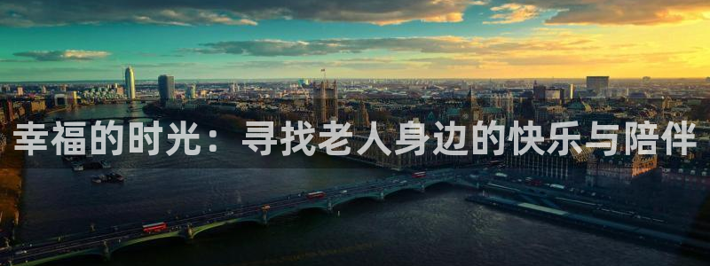 伟德国际1946f凯捷平台在线注册：幸福的时光：寻找老人身边的快乐与陪伴