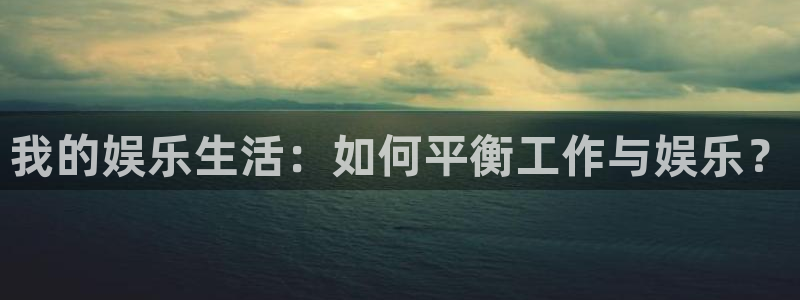 伟德国际1946零能源集团：我的娱乐生活：如何平衡工作与娱乐？