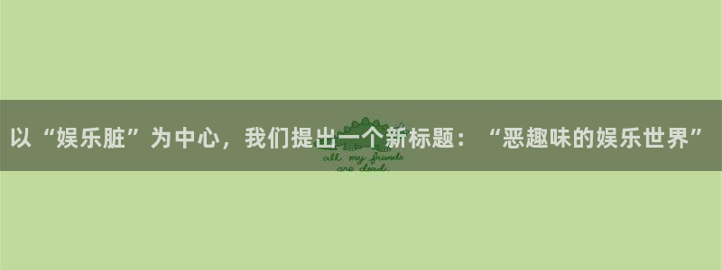 伟德国际1946体育娱乐注册链接：以“娱乐脏”为中心，我们提出一个新标题：“恶趣味的娱乐世界”