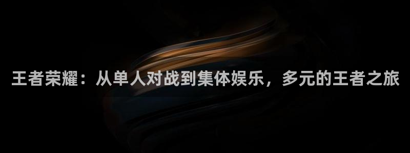 伟德国际1946平台开户链接：王者荣耀：从单人对战到集体娱乐，多元的王者之旅
