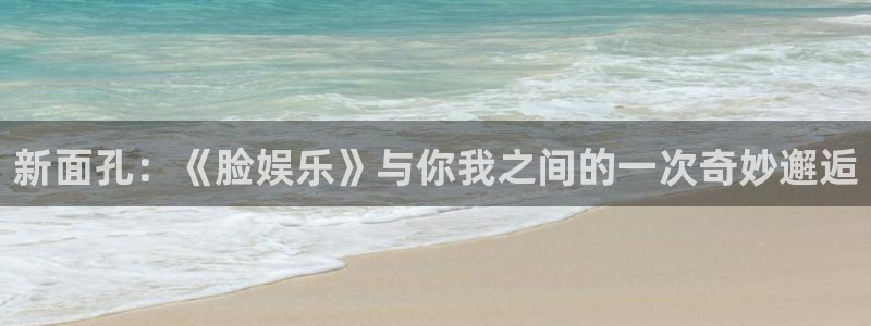 伟德国际1946体育eon：新面孔：《脸娱乐》与你我之间的一次奇妙邂逅