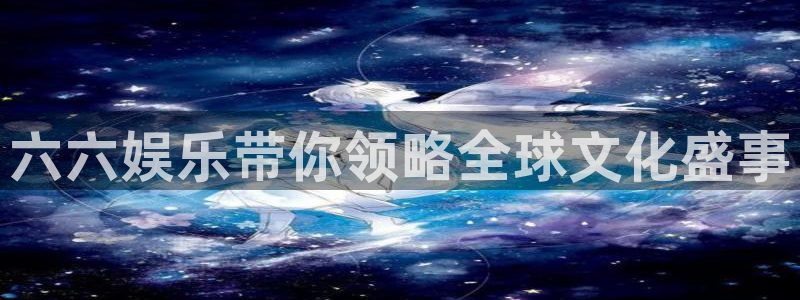 伟德国际19463注册：六六娱乐带你领略全球文化盛事