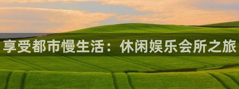 伟德国际19463登录：享受都市慢生活：休闲娱乐会所之旅