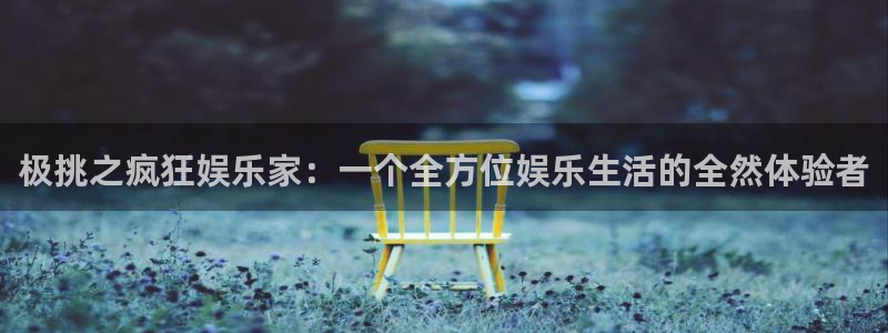 伟德国际1946体育平台总代理：极挑之疯狂娱乐家：一个全方位娱乐生活的全然体验者